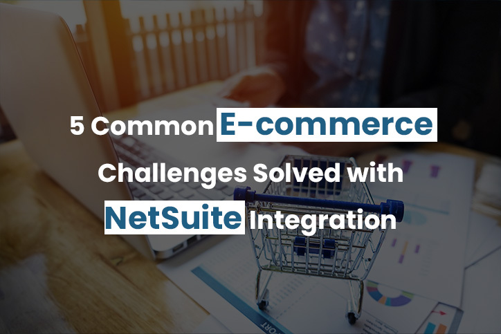 5 Common E-commerce Challenges Solved with NetSuite Integration