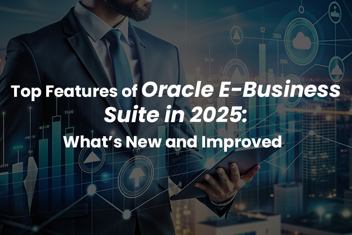 Top Features of Oracle E-Business Suite in 2025: What’s New and Improved